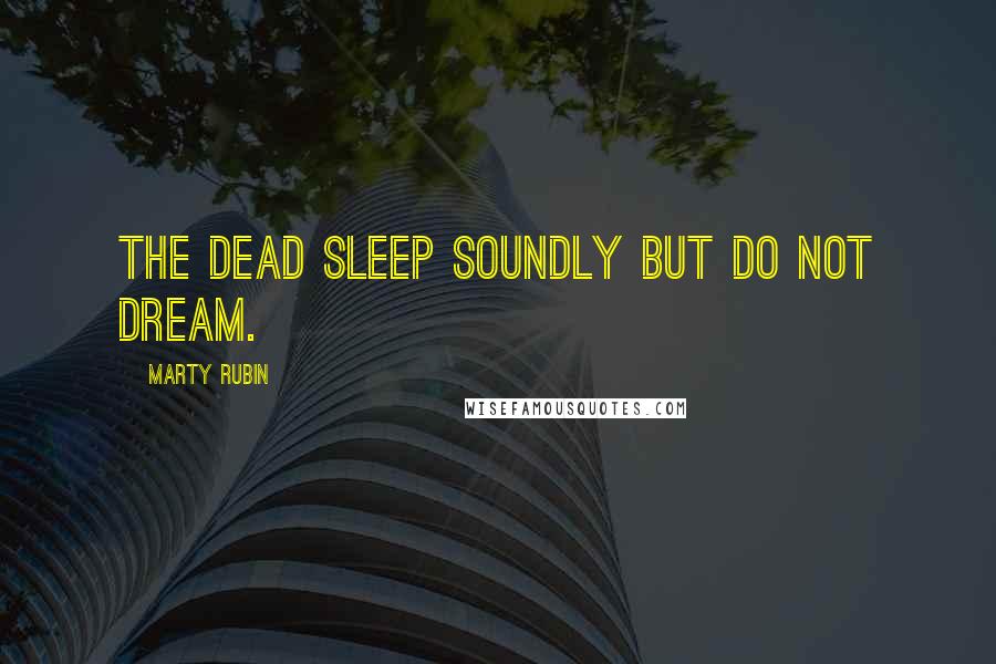 Marty Rubin Quotes: The dead sleep soundly but do not dream.