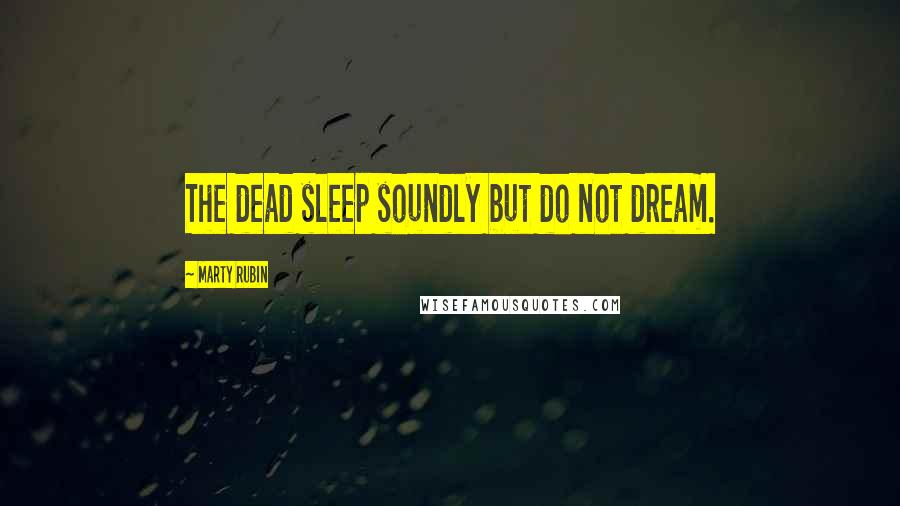 Marty Rubin Quotes: The dead sleep soundly but do not dream.