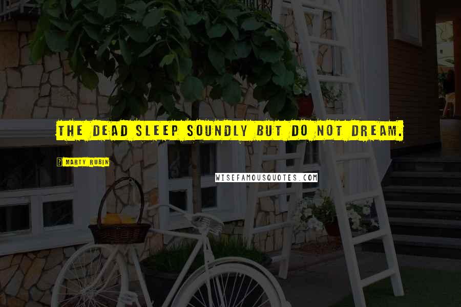 Marty Rubin Quotes: The dead sleep soundly but do not dream.