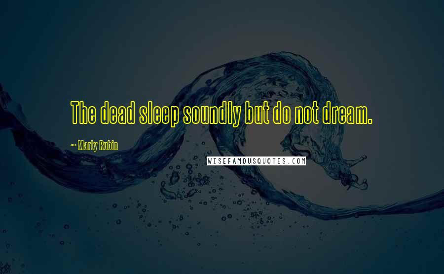 Marty Rubin Quotes: The dead sleep soundly but do not dream.