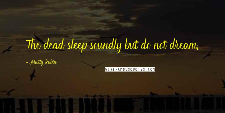 Marty Rubin Quotes: The dead sleep soundly but do not dream.