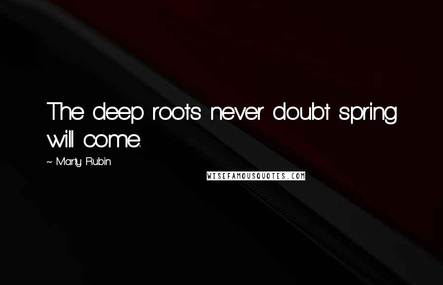Marty Rubin Quotes: The deep roots never doubt spring will come.