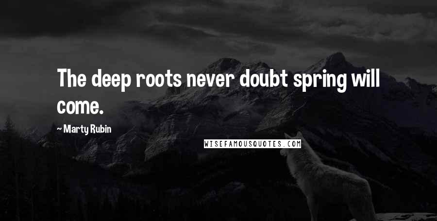 Marty Rubin Quotes: The deep roots never doubt spring will come.