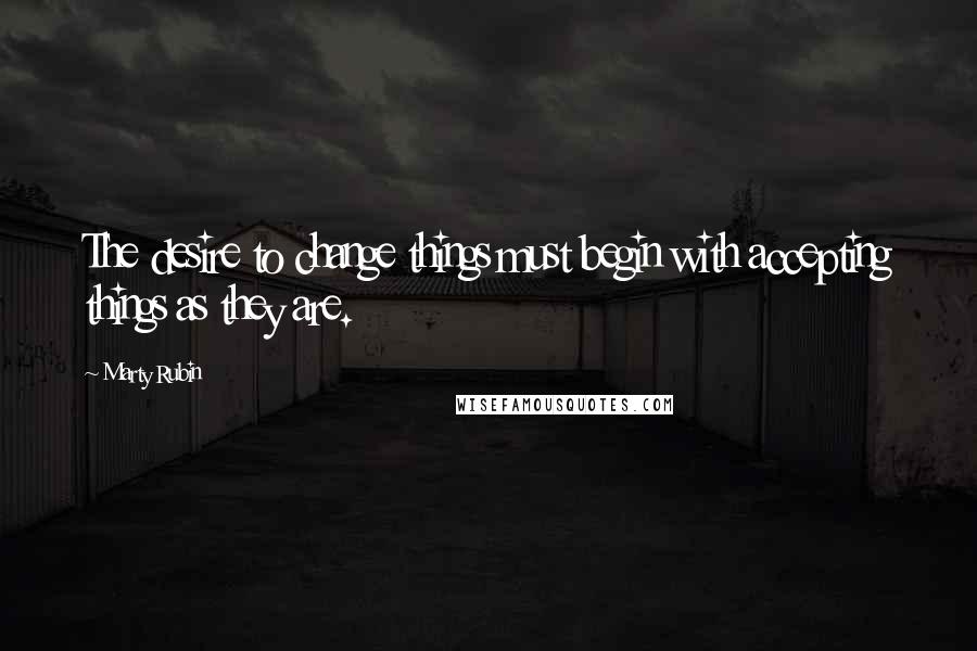 Marty Rubin Quotes: The desire to change things must begin with accepting things as they are.