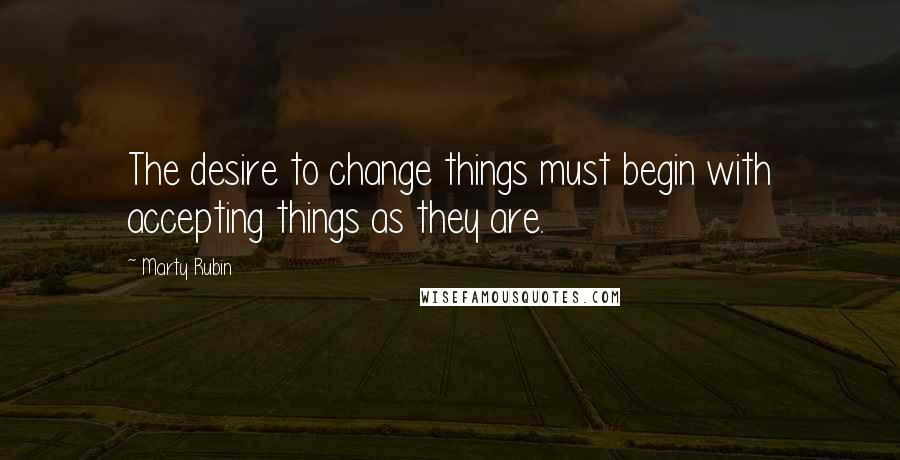 Marty Rubin Quotes: The desire to change things must begin with accepting things as they are.