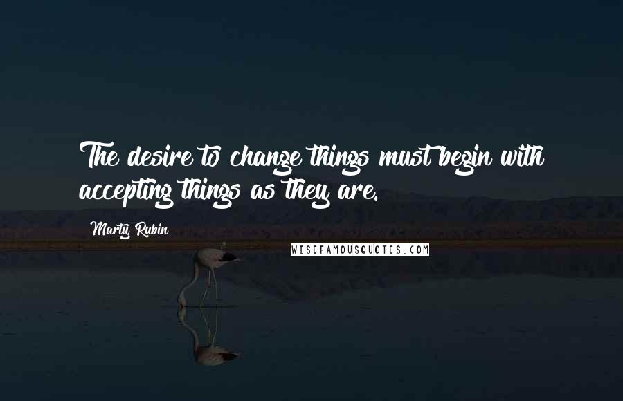 Marty Rubin Quotes: The desire to change things must begin with accepting things as they are.