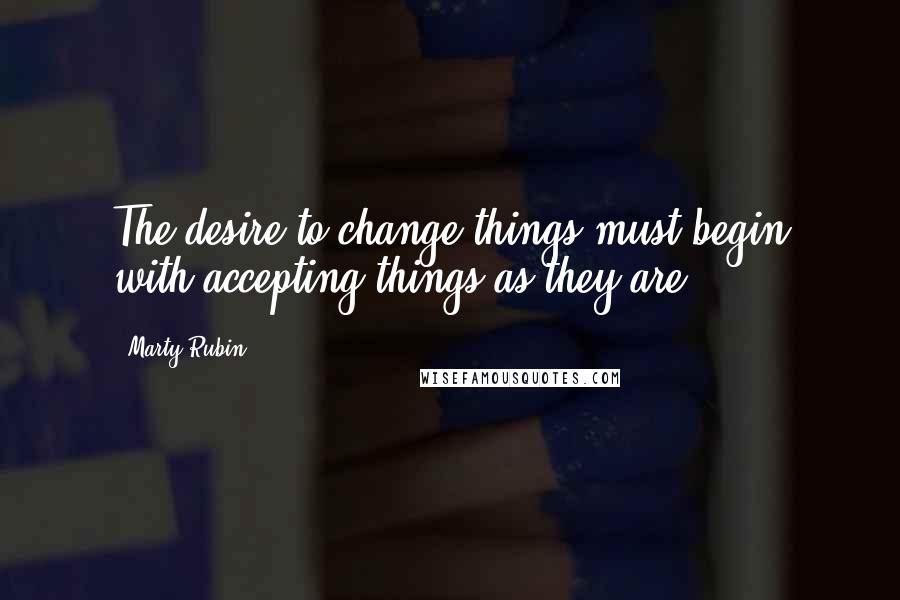 Marty Rubin Quotes: The desire to change things must begin with accepting things as they are.