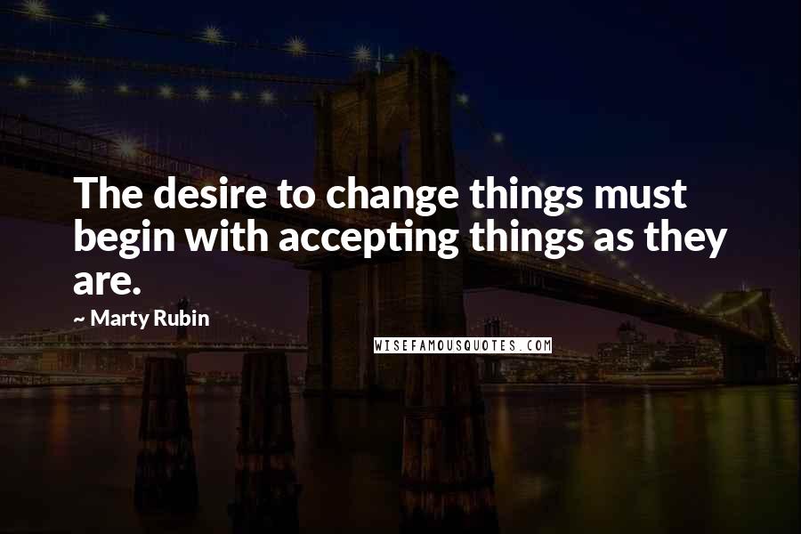 Marty Rubin Quotes: The desire to change things must begin with accepting things as they are.