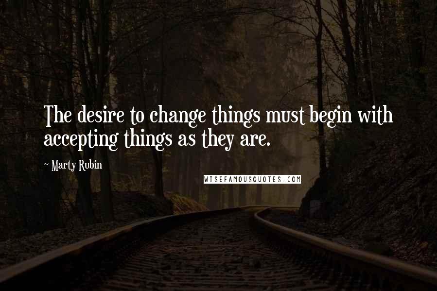 Marty Rubin Quotes: The desire to change things must begin with accepting things as they are.