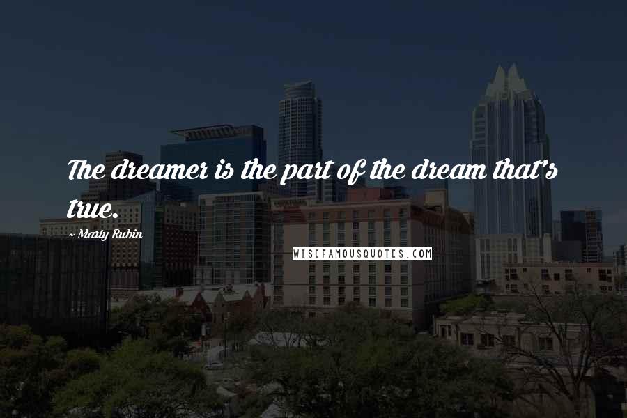 Marty Rubin Quotes: The dreamer is the part of the dream that's true.