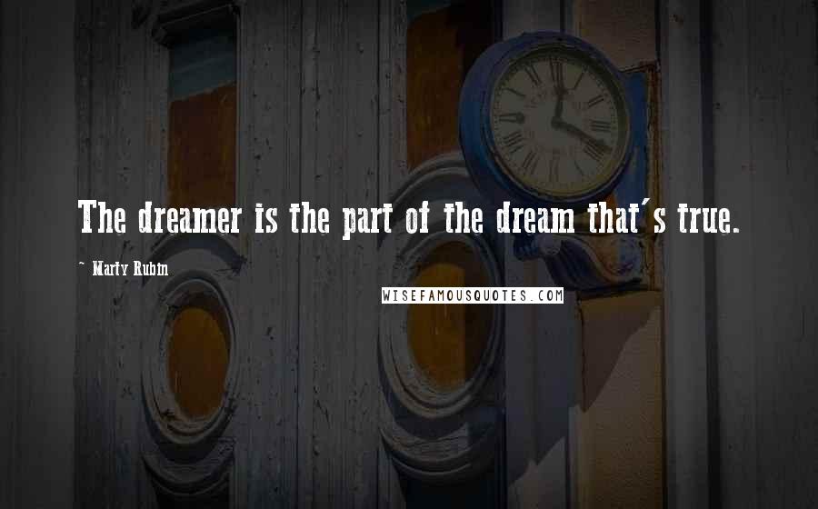 Marty Rubin Quotes: The dreamer is the part of the dream that's true.