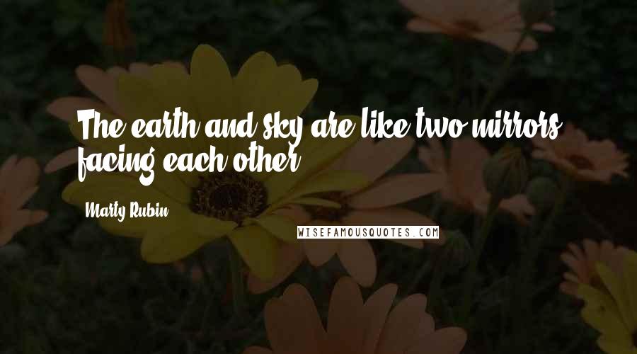 Marty Rubin Quotes: The earth and sky are like two mirrors facing each other.