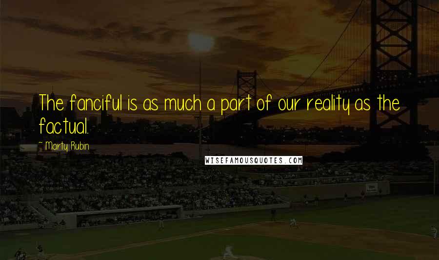 Marty Rubin Quotes: The fanciful is as much a part of our reality as the factual.