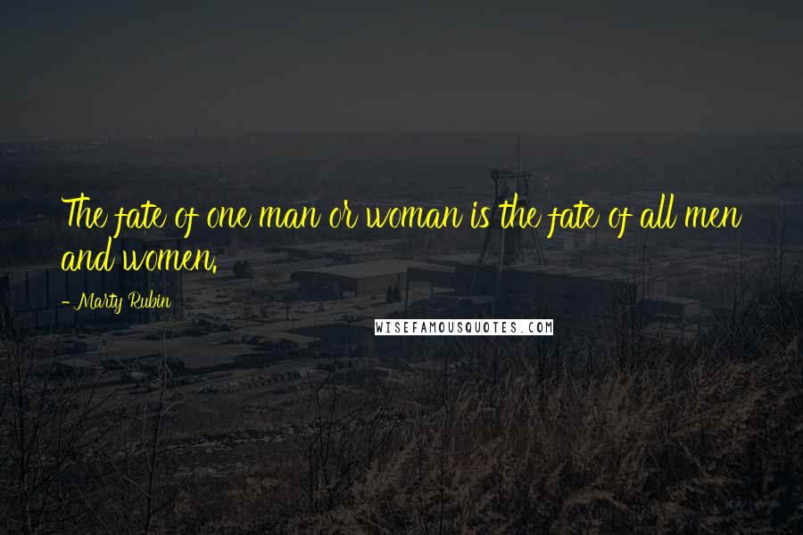 Marty Rubin Quotes: The fate of one man or woman is the fate of all men and women.