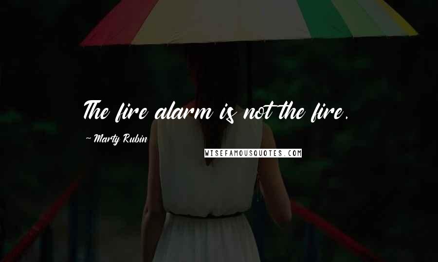 Marty Rubin Quotes: The fire alarm is not the fire.