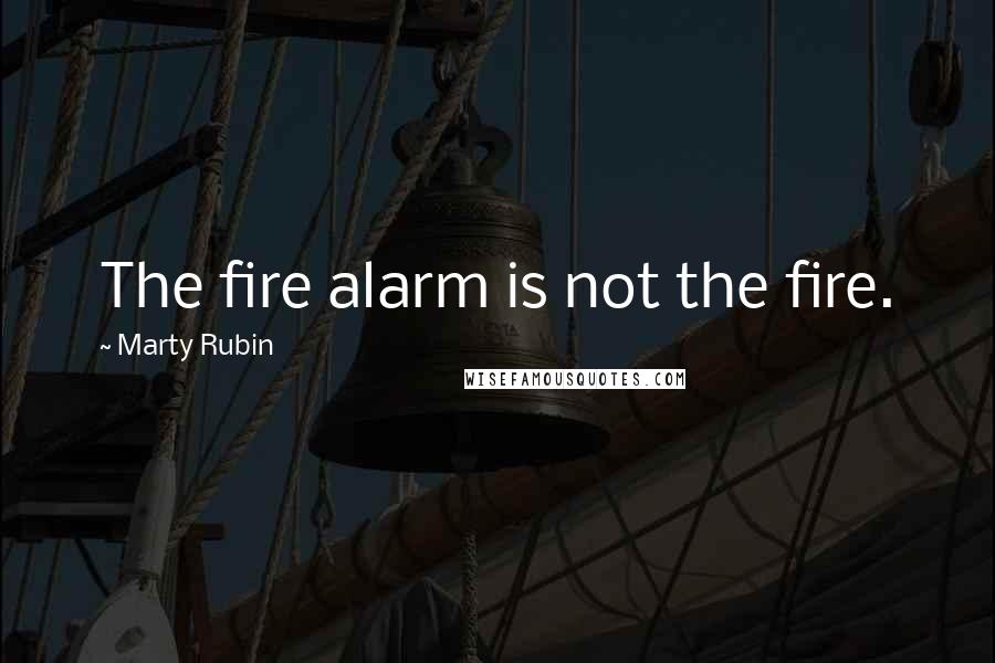 Marty Rubin Quotes: The fire alarm is not the fire.