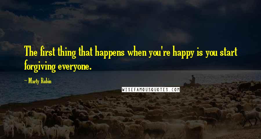 Marty Rubin Quotes: The first thing that happens when you're happy is you start forgiving everyone.