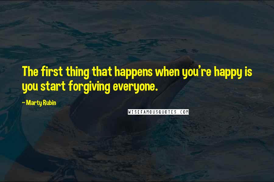 Marty Rubin Quotes: The first thing that happens when you're happy is you start forgiving everyone.