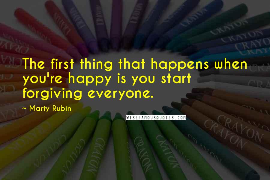 Marty Rubin Quotes: The first thing that happens when you're happy is you start forgiving everyone.