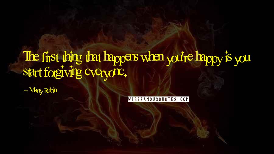 Marty Rubin Quotes: The first thing that happens when you're happy is you start forgiving everyone.