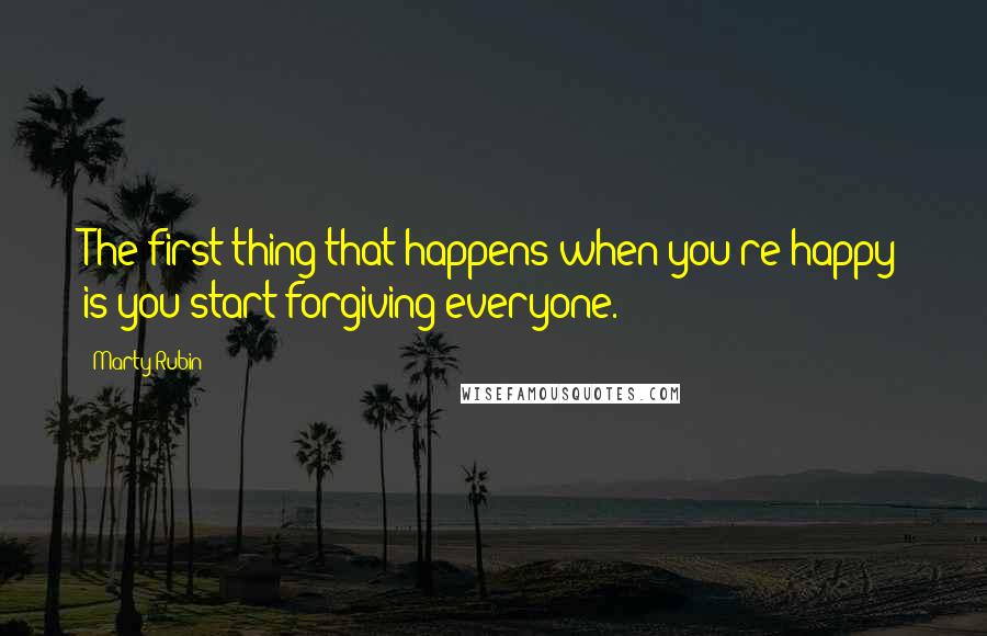 Marty Rubin Quotes: The first thing that happens when you're happy is you start forgiving everyone.