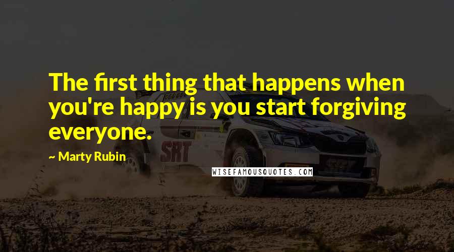 Marty Rubin Quotes: The first thing that happens when you're happy is you start forgiving everyone.