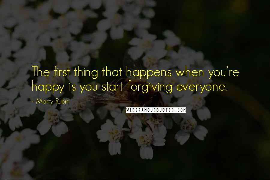 Marty Rubin Quotes: The first thing that happens when you're happy is you start forgiving everyone.