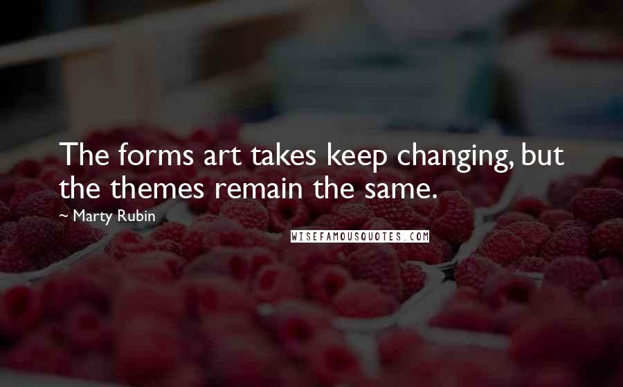 Marty Rubin Quotes: The forms art takes keep changing, but the themes remain the same.