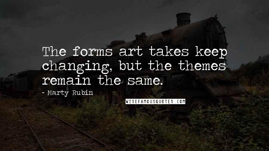 Marty Rubin Quotes: The forms art takes keep changing, but the themes remain the same.