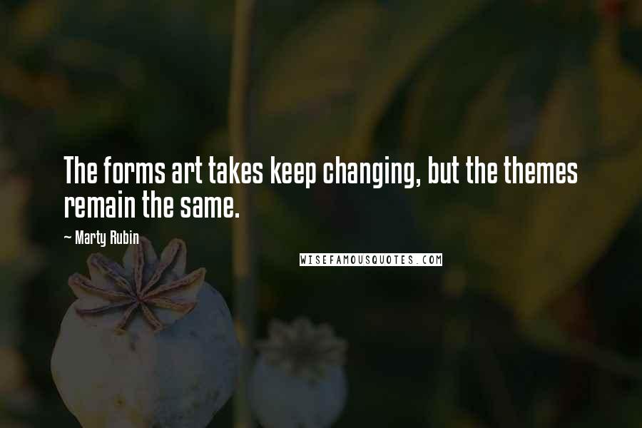 Marty Rubin Quotes: The forms art takes keep changing, but the themes remain the same.