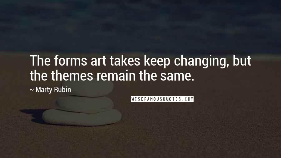 Marty Rubin Quotes: The forms art takes keep changing, but the themes remain the same.