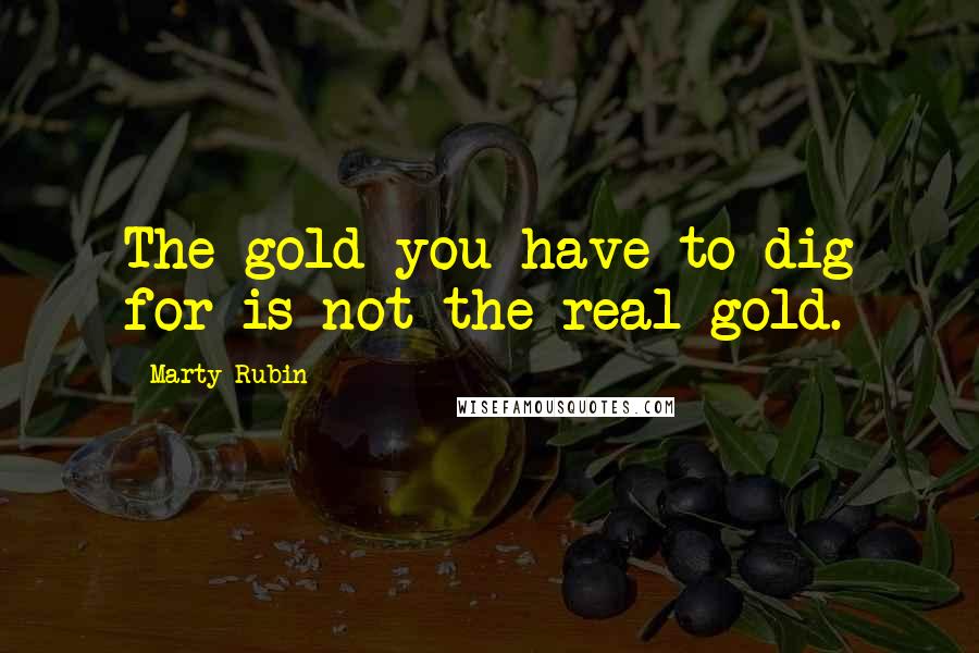 Marty Rubin Quotes: The gold you have to dig for is not the real gold.