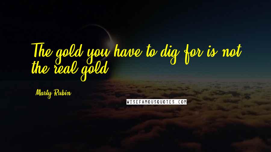 Marty Rubin Quotes: The gold you have to dig for is not the real gold.