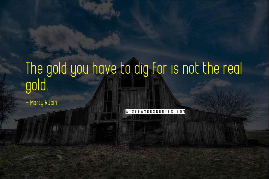 Marty Rubin Quotes: The gold you have to dig for is not the real gold.