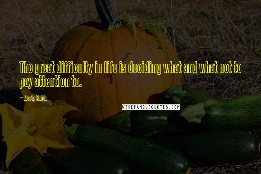 Marty Rubin Quotes: The great difficulty in life is deciding what and what not to pay attention to.