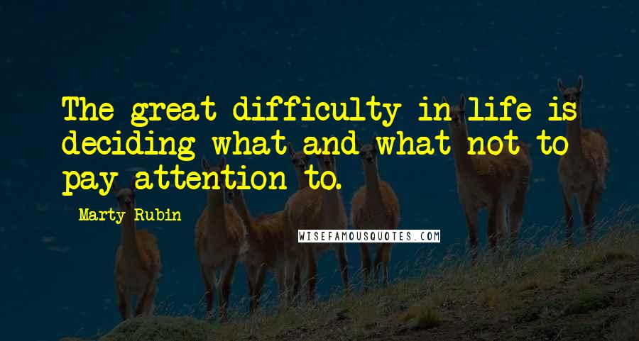 Marty Rubin Quotes: The great difficulty in life is deciding what and what not to pay attention to.