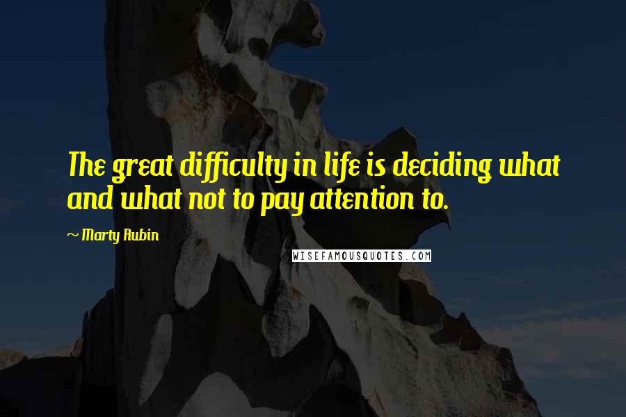 Marty Rubin Quotes: The great difficulty in life is deciding what and what not to pay attention to.