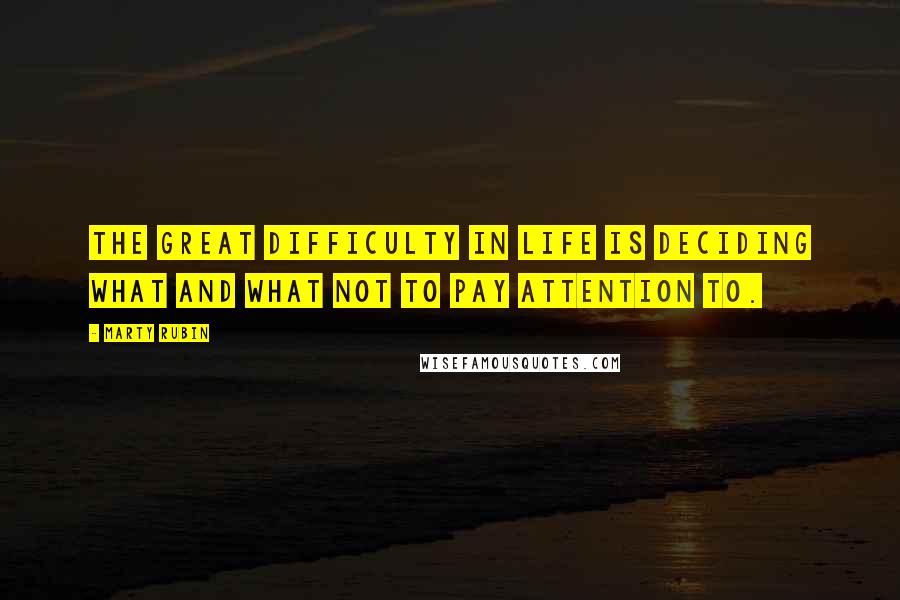 Marty Rubin Quotes: The great difficulty in life is deciding what and what not to pay attention to.