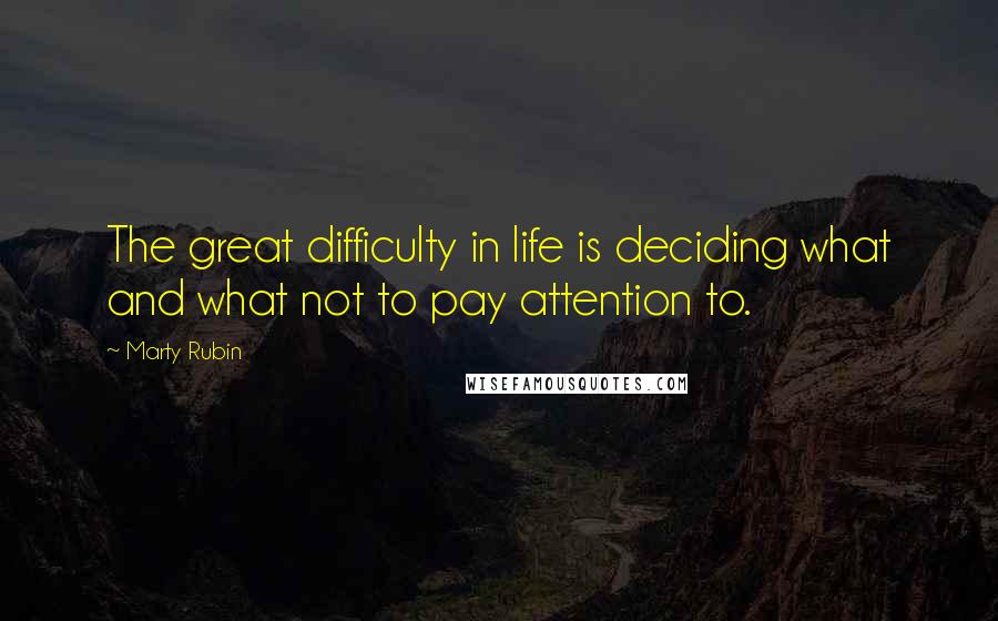 Marty Rubin Quotes: The great difficulty in life is deciding what and what not to pay attention to.