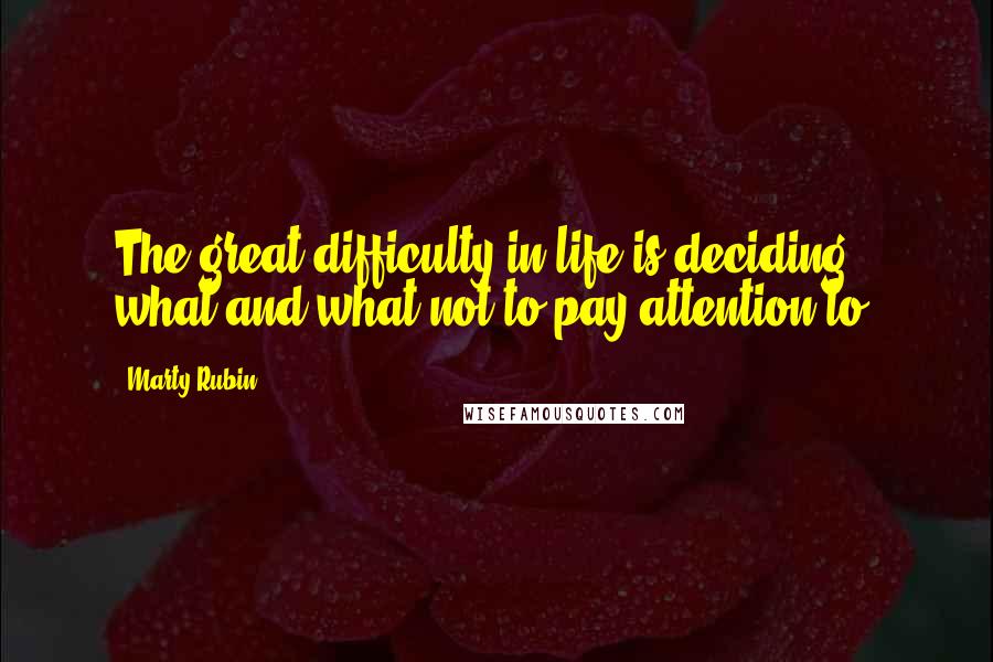 Marty Rubin Quotes: The great difficulty in life is deciding what and what not to pay attention to.