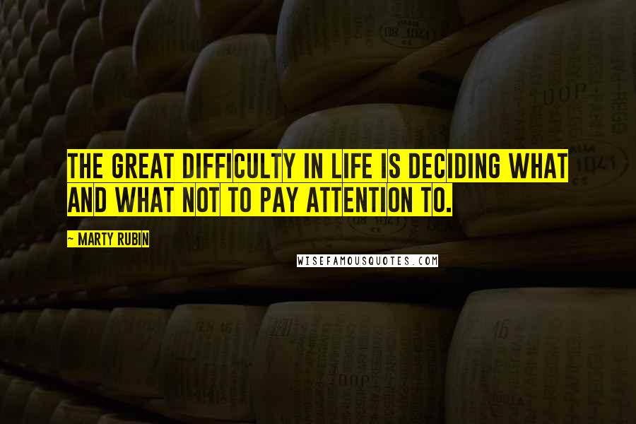 Marty Rubin Quotes: The great difficulty in life is deciding what and what not to pay attention to.