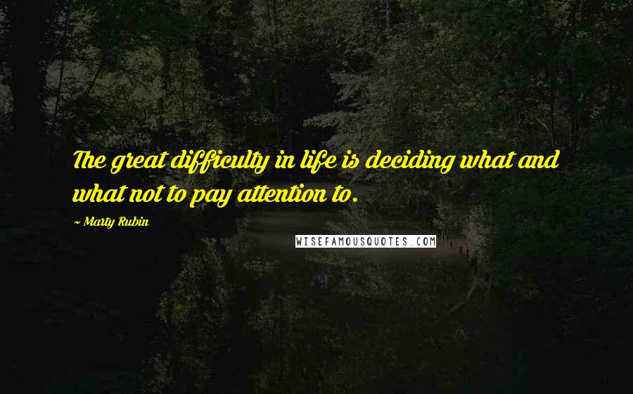 Marty Rubin Quotes: The great difficulty in life is deciding what and what not to pay attention to.