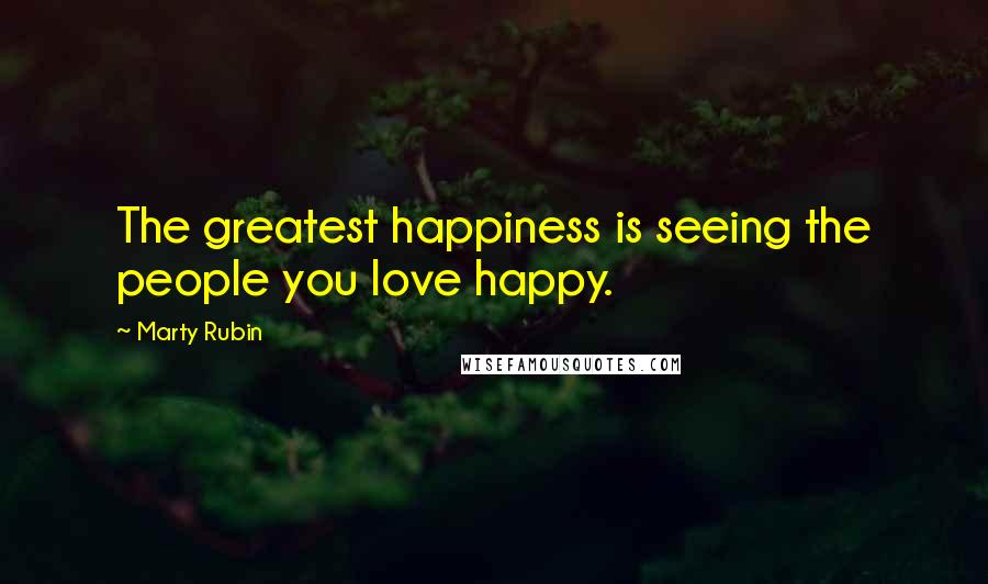 Marty Rubin Quotes: The greatest happiness is seeing the people you love happy.