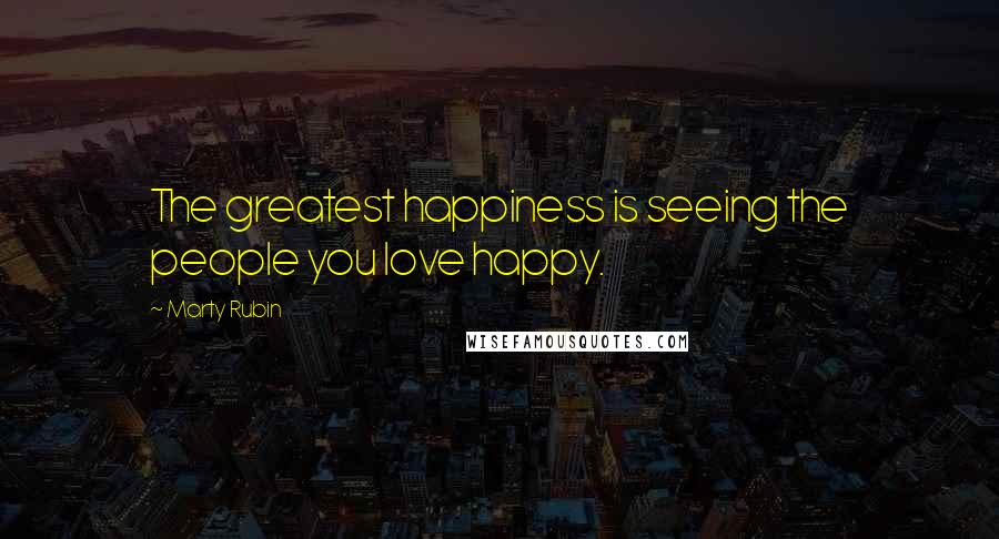 Marty Rubin Quotes: The greatest happiness is seeing the people you love happy.