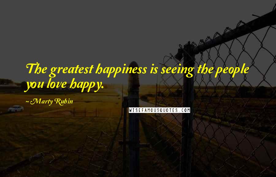 Marty Rubin Quotes: The greatest happiness is seeing the people you love happy.