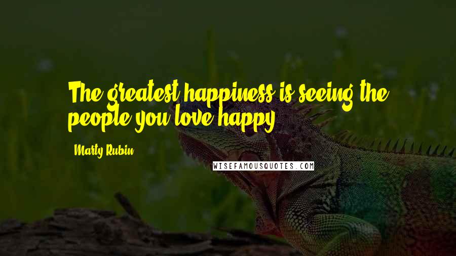 Marty Rubin Quotes: The greatest happiness is seeing the people you love happy.