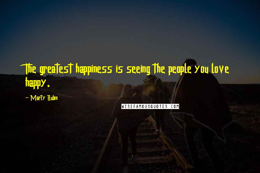 Marty Rubin Quotes: The greatest happiness is seeing the people you love happy.