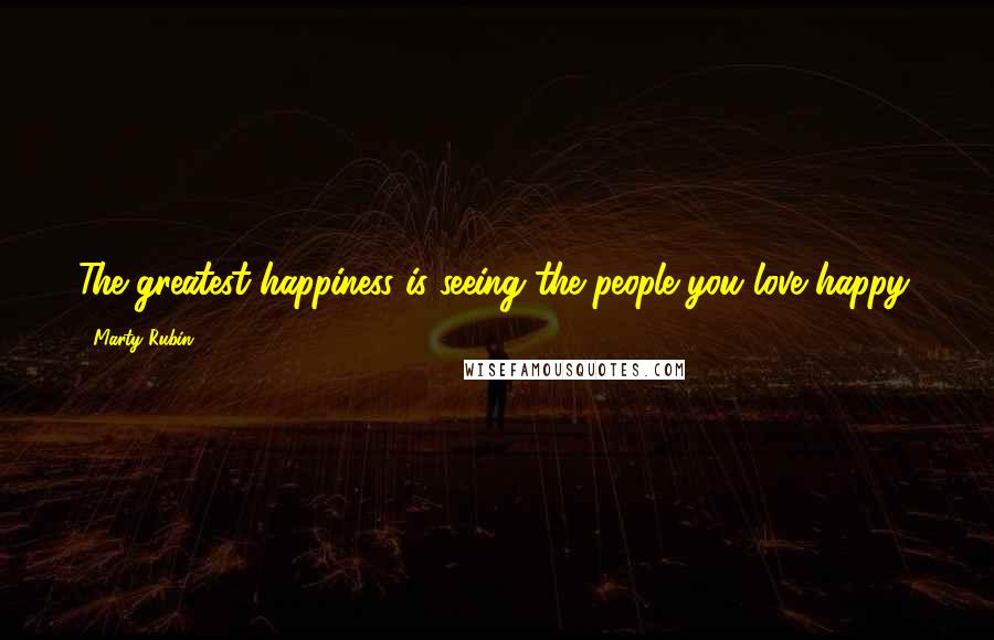 Marty Rubin Quotes: The greatest happiness is seeing the people you love happy.