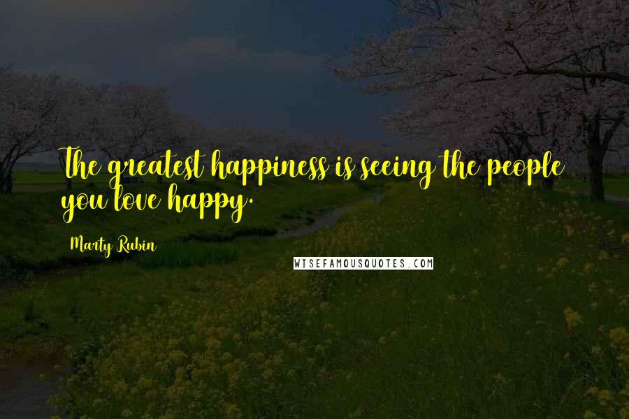 Marty Rubin Quotes: The greatest happiness is seeing the people you love happy.