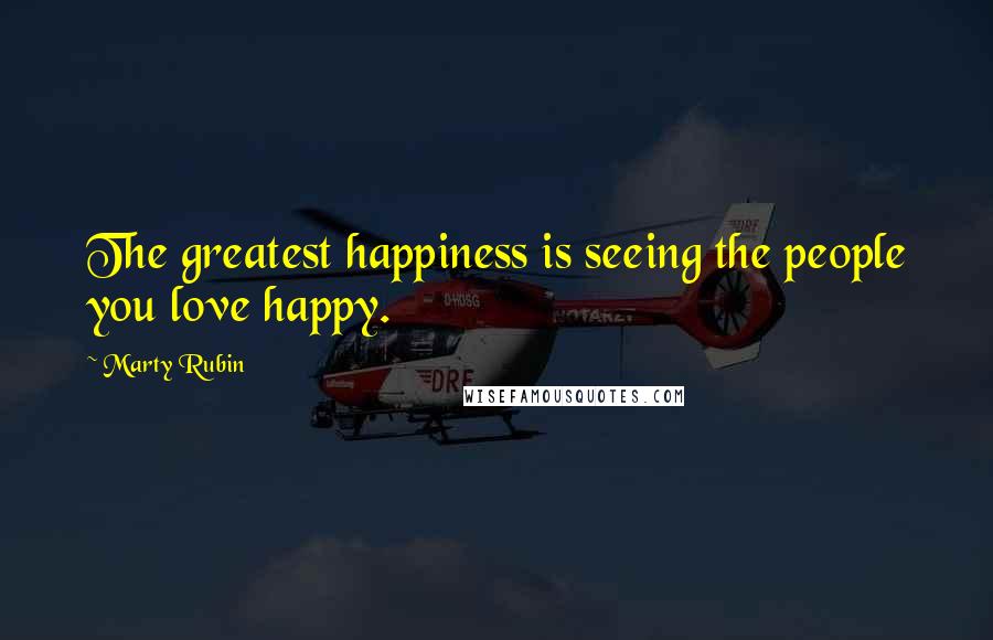 Marty Rubin Quotes: The greatest happiness is seeing the people you love happy.